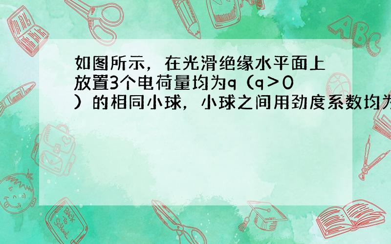 如图所示，在光滑绝缘水平面上放置3个电荷量均为q（q＞0）的相同小球，小球之间用劲度系数均为k0的轻质弹簧绝缘连接.当3