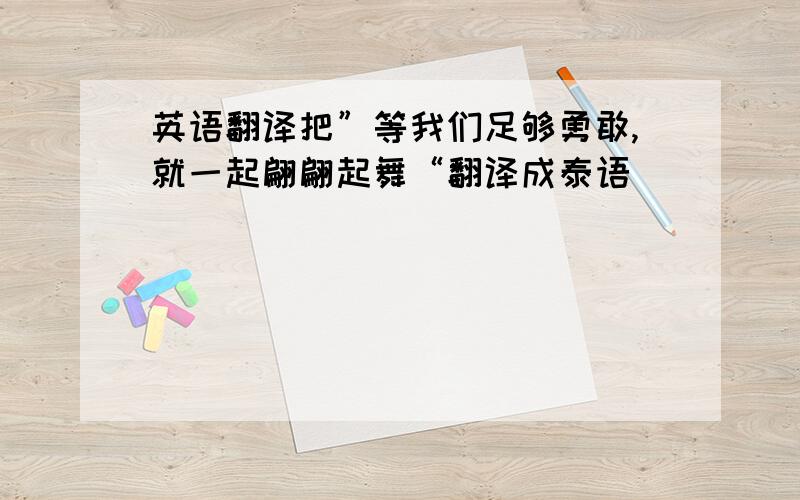 英语翻译把”等我们足够勇敢,就一起翩翩起舞“翻译成泰语