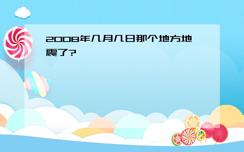 2008年几月几日那个地方地震了?