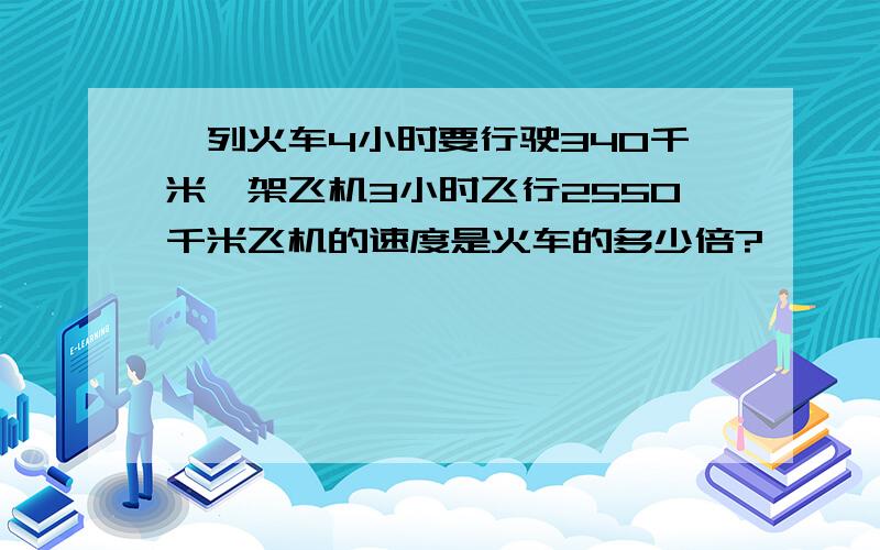 一列火车4小时要行驶340千米一架飞机3小时飞行2550千米飞机的速度是火车的多少倍?