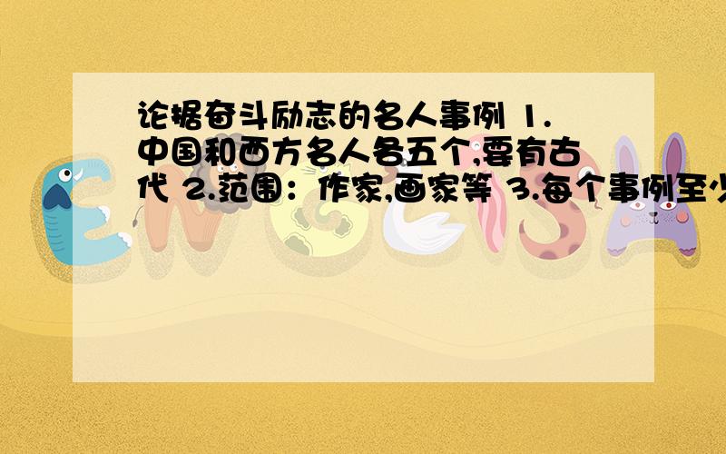 论据奋斗励志的名人事例 1.中国和西方名人各五个,要有古代 2.范围：作家,画家等 3.每个事例至少50