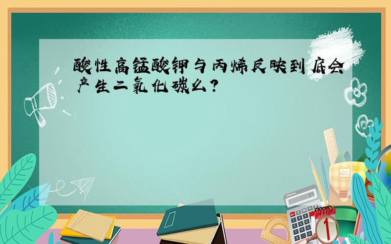 酸性高锰酸钾与丙烯反映到底会产生二氧化碳么?