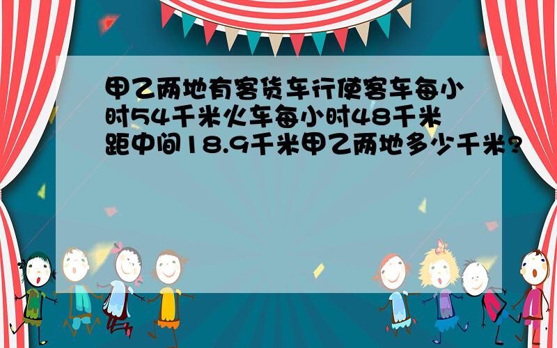 甲乙两地有客货车行使客车每小时54千米火车每小时48千米距中间18.9千米甲乙两地多少千米?