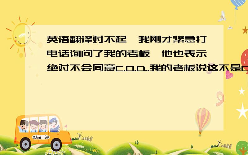 英语翻译对不起,我刚才紧急打电话询问了我的老板,他也表示绝对不会同意C.O.D..我的老板说这不是CIF,是FOB,货物