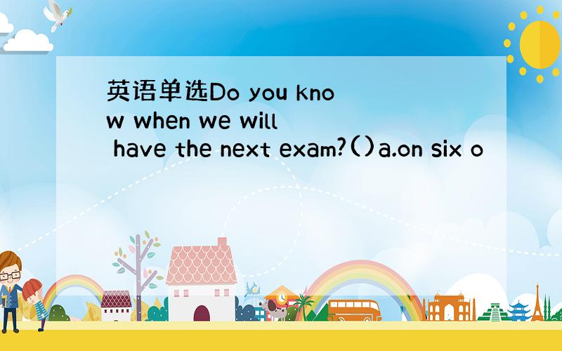 英语单选Do you know when we will have the next exam?()a.on six o