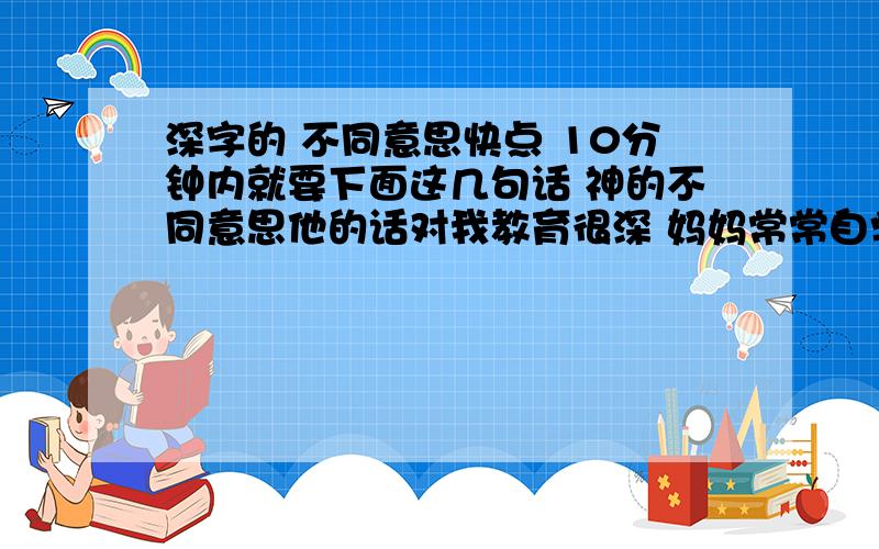 深字的 不同意思快点 10分钟内就要下面这几句话 神的不同意思他的话对我教育很深 妈妈常常自学到深夜 他的眼镜度数很深