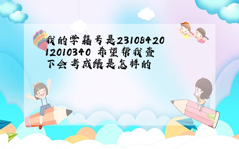 我的学籍号是2310842012010340 希望帮我查下会考成绩是怎样的