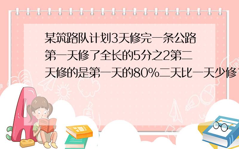 某筑路队计划3天修完一条公路第一天修了全长的5分之2第二天修的是第一天的80%二天比一天少修120米