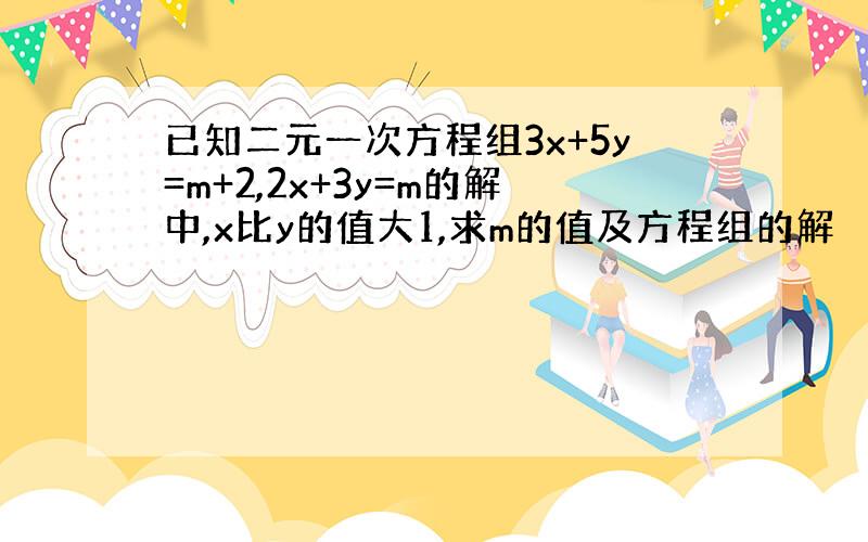 已知二元一次方程组3x+5y=m+2,2x+3y=m的解中,x比y的值大1,求m的值及方程组的解