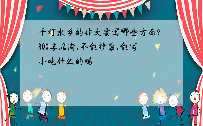 千灯水乡的作文要写哪些方面?800字以内,不能抄袭,能写小吃什么的吗