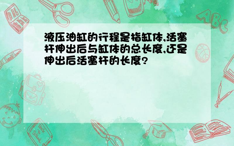 液压油缸的行程是指缸体,活塞杆伸出后与缸体的总长度,还是伸出后活塞杆的长度?