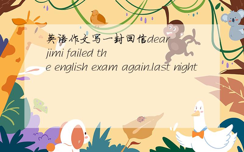 英语作文写一封回信dear jimi failed the english exam again.last night