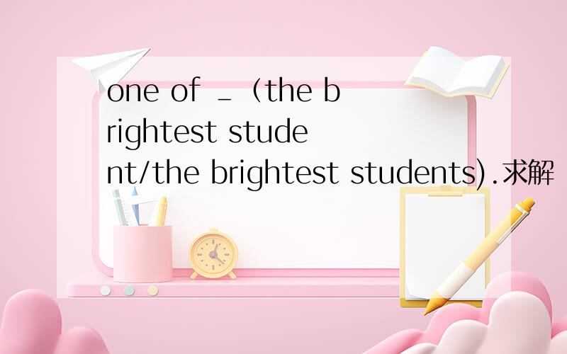 one of ＿（the brightest student/the brightest students).求解