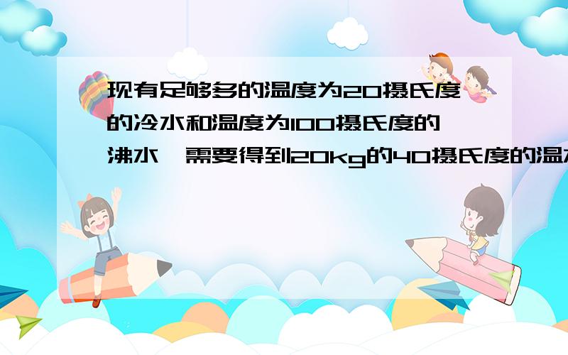 现有足够多的温度为20摄氏度的冷水和温度为100摄氏度的沸水,需要得到20kg的40摄氏度的温水,求所需冷水和沸水的质量