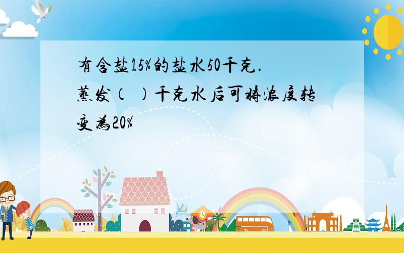 有含盐15%的盐水50千克.蒸发（ ）千克水后可将浓度转变为20%