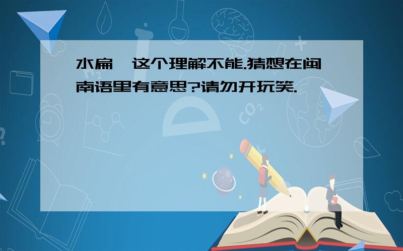 水扁,这个理解不能.猜想在闽南语里有意思?请勿开玩笑.