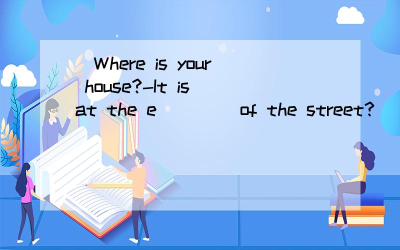 （Where is your house?-It is at the e____ of the street?)(根据句