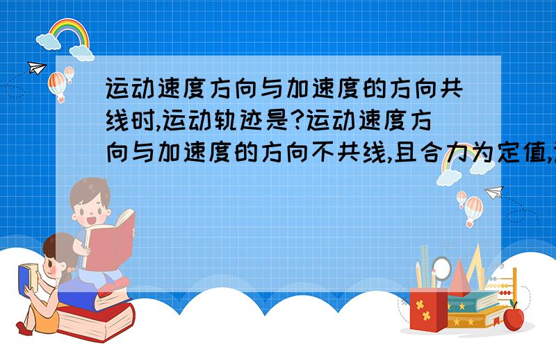 运动速度方向与加速度的方向共线时,运动轨迹是?运动速度方向与加速度的方向不共线,且合力为定值,运动为什么运动 运动速度方