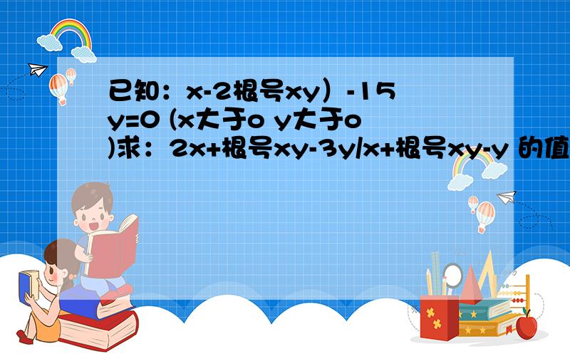 已知：x-2根号xy）-15y=0 (x大于o y大于o)求：2x+根号xy-3y/x+根号xy-y 的值.