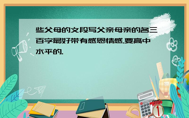 些父母的文段写父亲母亲的各三百字最好带有感恩情感.要高中水平的.