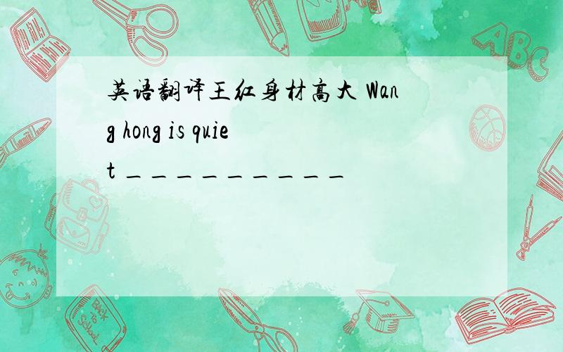 英语翻译王红身材高大 Wang hong is quiet _________