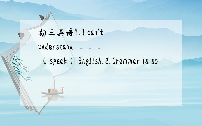 初三英语1.I can't understand ___ (speak) English.2.Grammar is so