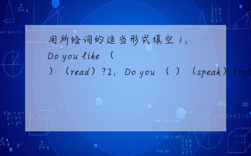 用所给词的适当形式填空 1：Do you like （ ）（read）?2：Do you （ ）（speak）Engli