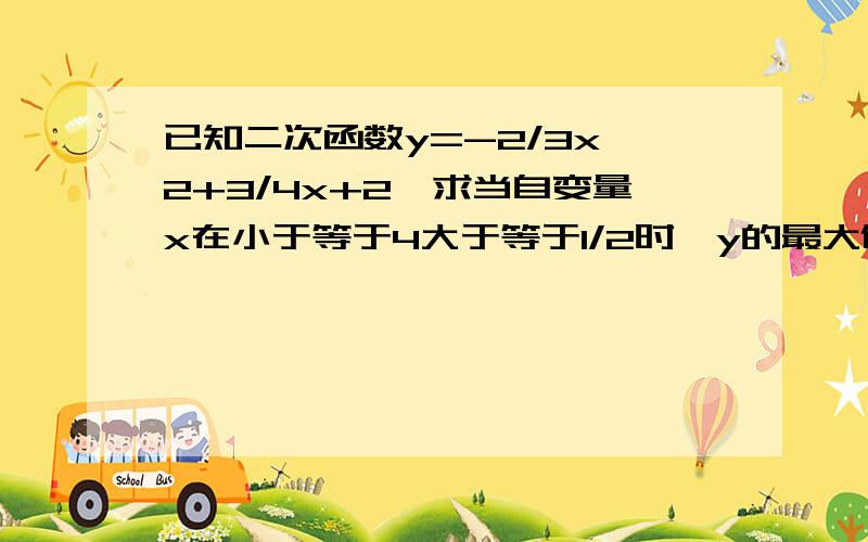 已知二次函数y=-2/3x^2+3/4x+2,求当自变量x在小于等于4大于等于1/2时,y的最大值和最小值