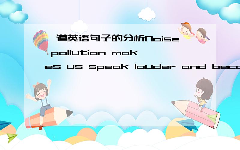 一道英语句子的分析Noise pollution makes us speak louder and become an