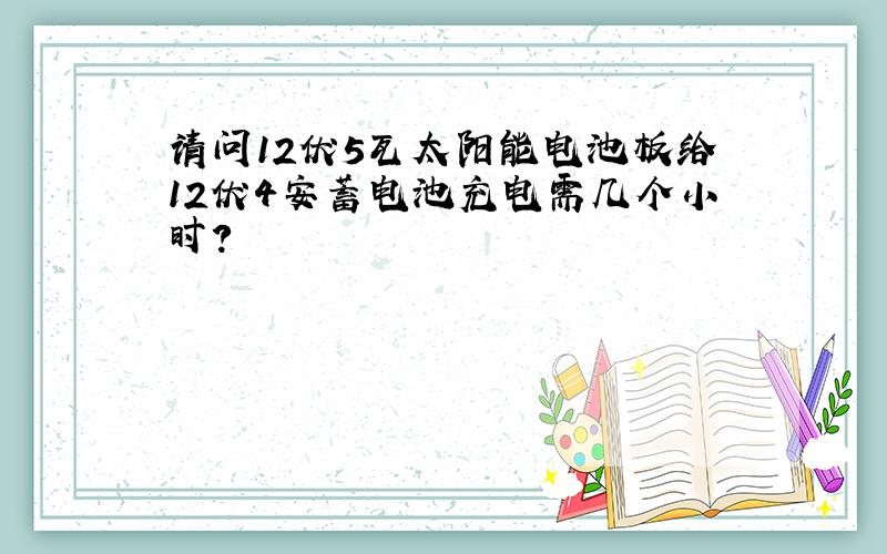 请问12伏5瓦太阳能电池板给12伏4安蓄电池充电需几个小时?