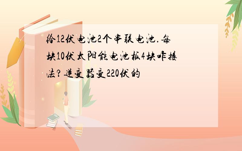 给12伏电池2个串联电池.每块10伏太阳能电池板4块咋接法?逆变器变220伏的