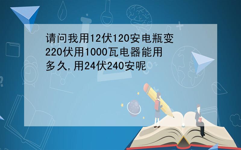 请问我用12伏120安电瓶变220伏用1000瓦电器能用多久,用24伏240安呢