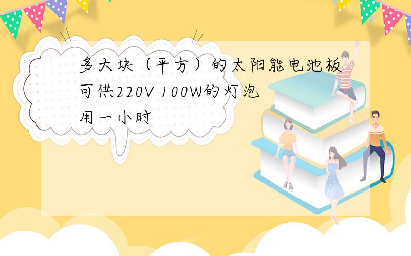 多大块（平方）的太阳能电池板可供220V 100W的灯泡用一小时