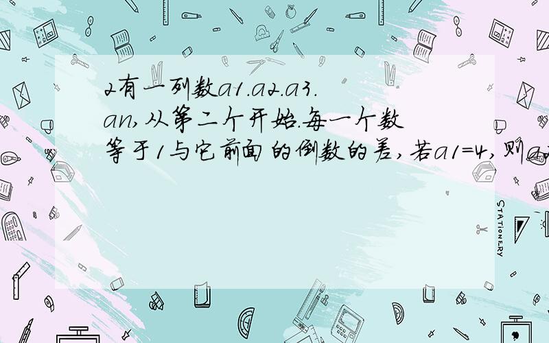 2有一列数a1.a2.a3.an,从第二个开始.每一个数等于1与它前面的倒数的差,若a1=4,则a2010为