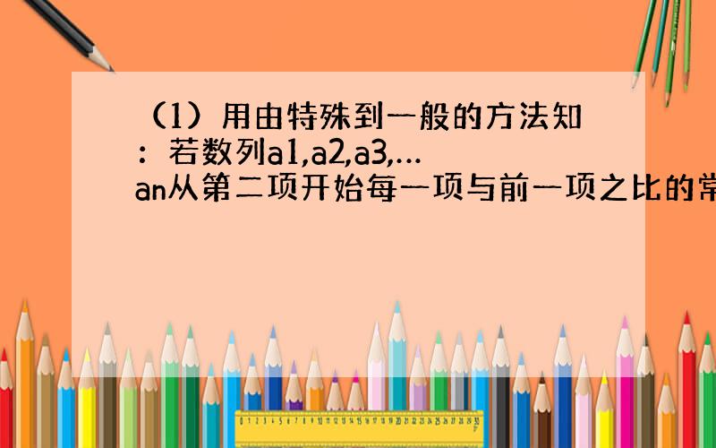 （1）用由特殊到一般的方法知：若数列a1,a2,a3,…an从第二项开始每一项与前一项之比的常数为q,则an=-a1×q