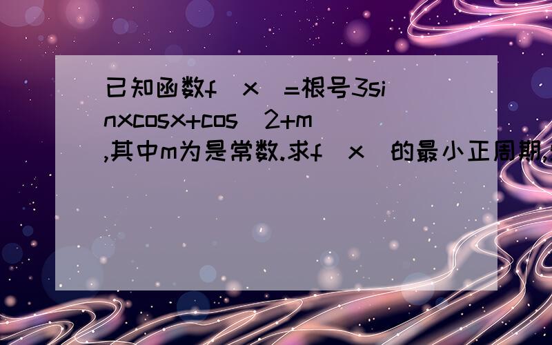 已知函数f(x)=根号3sinxcosx+cos^2+m,其中m为是常数.求f(x)的最小正周期,单调递增区间,所有的对