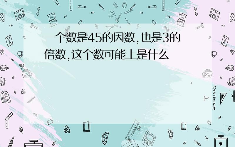 一个数是45的因数,也是3的倍数,这个数可能上是什么