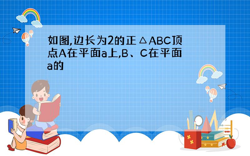 如图,边长为2的正△ABC顶点A在平面a上,B、C在平面a的