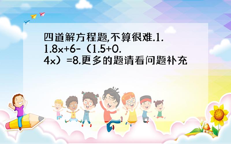 四道解方程题,不算很难.1.1.8x+6-（1.5+0.4x）=8.更多的题请看问题补充