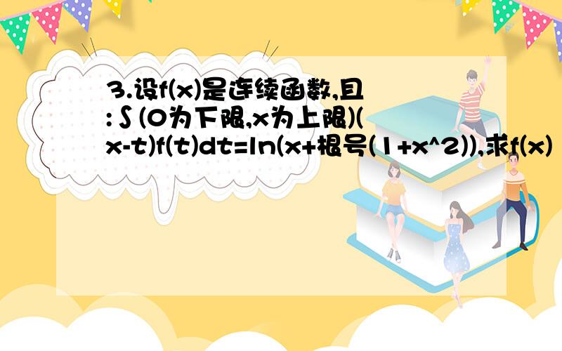 3.设f(x)是连续函数,且:∫(0为下限,x为上限)(x-t)f(t)dt=ln(x+根号(1+x^2)),求f(x)