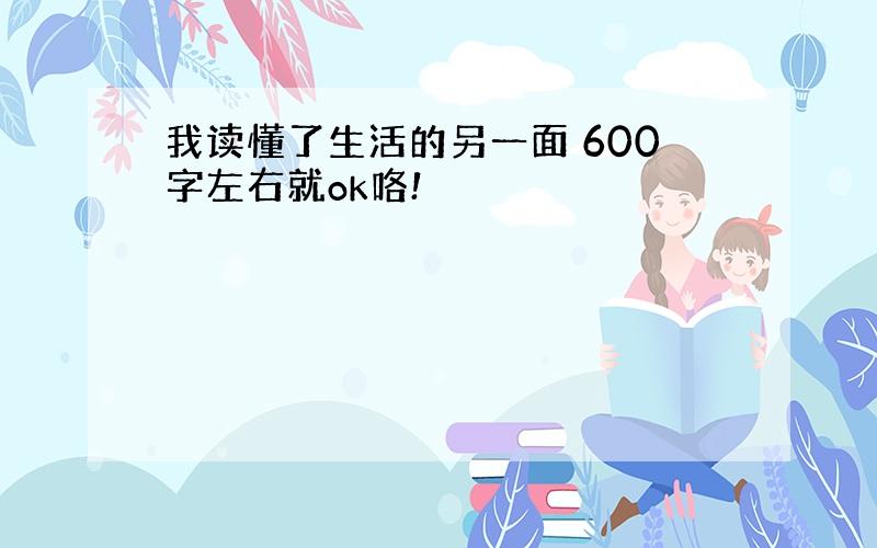 我读懂了生活的另一面 600字左右就ok咯!