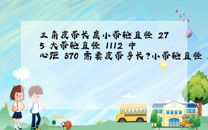 三角皮带长度小带轮直径 275 大带轮直径 1112 中心距 870 需要皮带多长?小带轮直径 233 大带轮直径 12