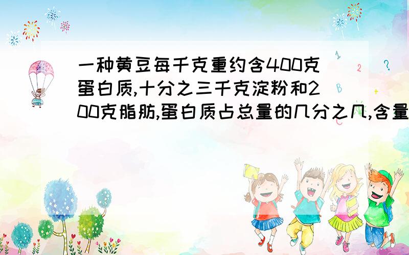 一种黄豆每千克重约含400克蛋白质,十分之三千克淀粉和200克脂肪,蛋白质占总量的几分之几,含量最高的是