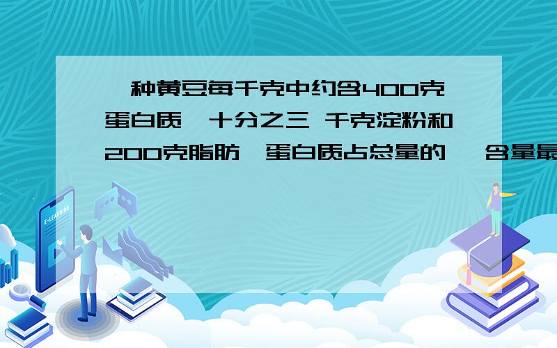 一种黄豆每千克中约含400克蛋白质,十分之三 千克淀粉和200克脂肪,蛋白质占总量的— 含量最高的是（