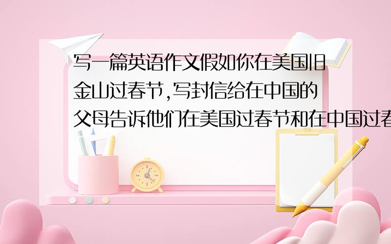 写一篇英语作文假如你在美国旧金山过春节,写封信给在中国的父母告诉他们在美国过春节和在中国过春节的不同,100字