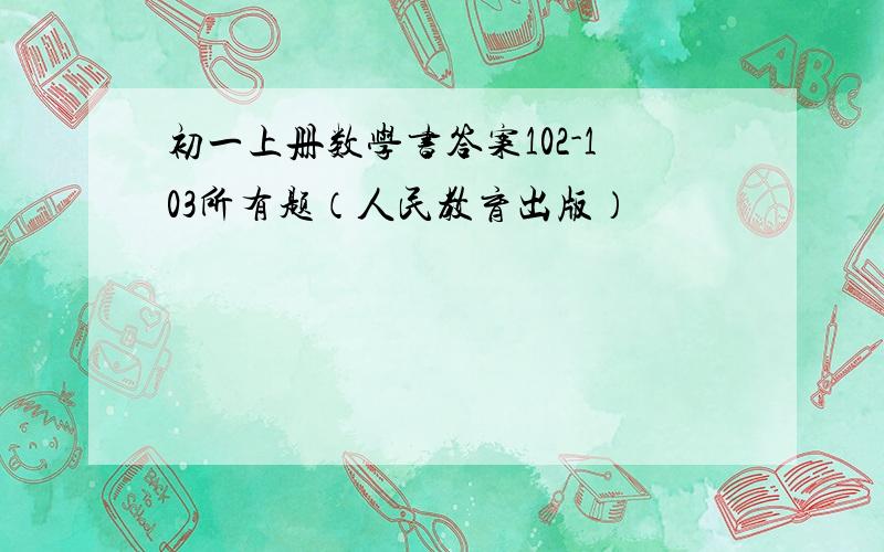 初一上册数学书答案102-103所有题（人民教育出版）