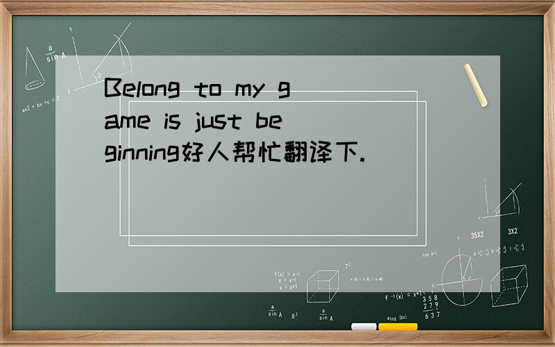 Belong to my game is just beginning好人帮忙翻译下.