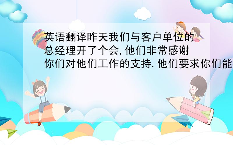 英语翻译昨天我们与客户单位的总经理开了个会,他们非常感谢你们对他们工作的支持.他们要求你们能继续提供有填料的预聚体.另他