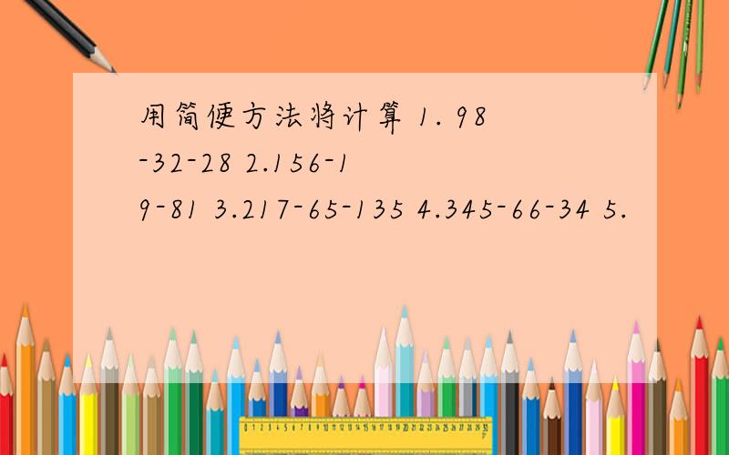 用简便方法将计算 1. 98-32-28 2.156-19-81 3.217-65-135 4.345-66-34 5.