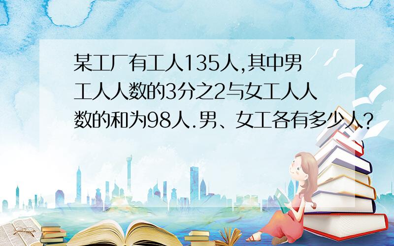 某工厂有工人135人,其中男工人人数的3分之2与女工人人数的和为98人.男、女工各有多少人?